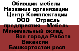 Обивщик мебели › Название организации ­ Центр Комплектации, ООО › Отрасль предприятия ­ Мебель › Минимальный оклад ­ 70 000 - Все города Работа » Вакансии   . Башкортостан респ.,Баймакский р-н